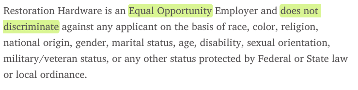 Restoration Hardware is an Equal Opportunity Employer and does not discriminate against any applicant on the basis of race, color, religion, national origin, gender, marital status, age, disability, sexual orientation, military/veteran status, or any other status protected by Federal or State law or local ordinance.